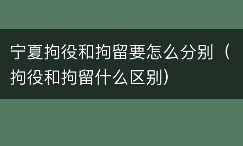 宁夏拘役和拘留要怎么分别（拘役和拘留什么区别）