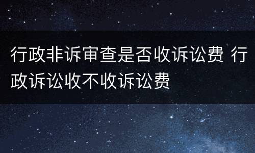 行政非诉审查是否收诉讼费 行政诉讼收不收诉讼费