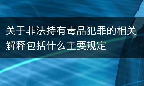 关于非法持有毒品犯罪的相关解释包括什么主要规定