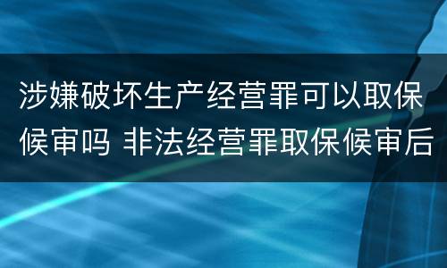 涉嫌破坏生产经营罪可以取保候审吗 非法经营罪取保候审后还会判刑吗