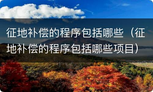 征地补偿的程序包括哪些（征地补偿的程序包括哪些项目）