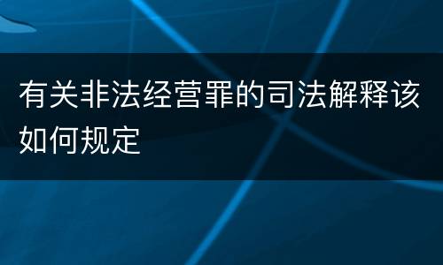 有关非法经营罪的司法解释该如何规定