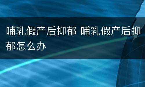 哺乳假产后抑郁 哺乳假产后抑郁怎么办