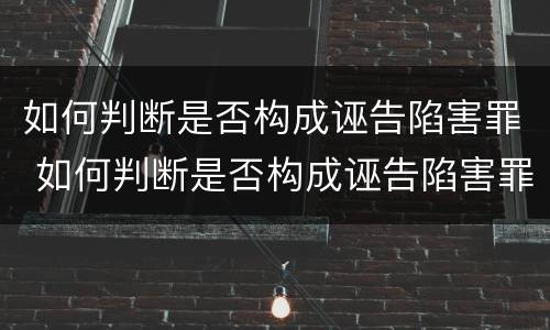 如何判断是否构成诬告陷害罪 如何判断是否构成诬告陷害罪