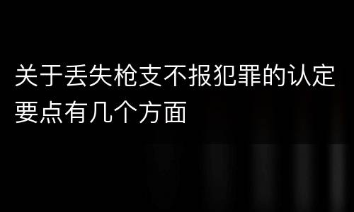 关于丢失枪支不报犯罪的认定要点有几个方面