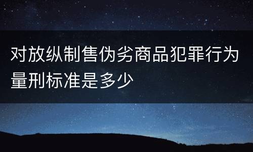 对放纵制售伪劣商品犯罪行为量刑标准是多少