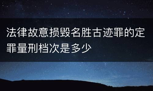 法律故意损毁名胜古迹罪的定罪量刑档次是多少