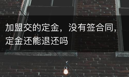 加盟交的定金，没有签合同，定金还能退还吗
