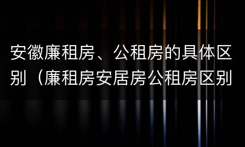 安徽廉租房、公租房的具体区别（廉租房安居房公租房区别）