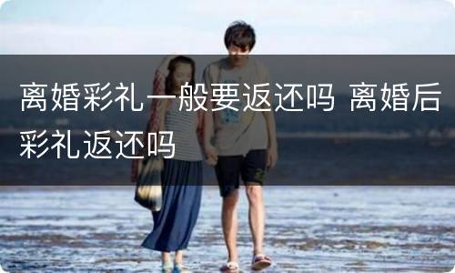 离婚彩礼一般要返还吗 离婚后彩礼返还吗