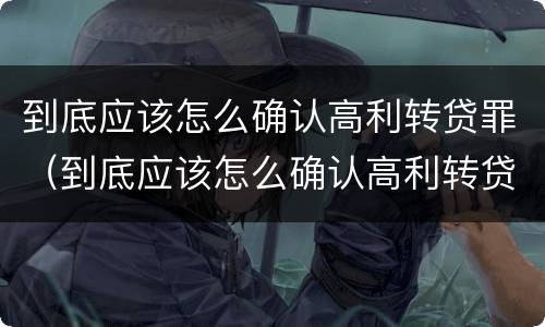 到底应该怎么确认高利转贷罪（到底应该怎么确认高利转贷罪的真假）