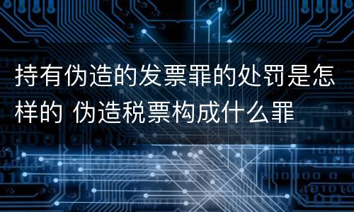 持有伪造的发票罪的处罚是怎样的 伪造税票构成什么罪