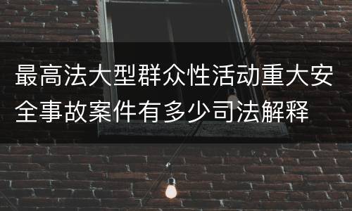 最高法大型群众性活动重大安全事故案件有多少司法解释