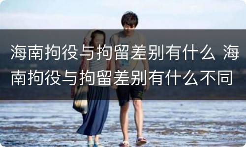 海南拘役与拘留差别有什么 海南拘役与拘留差别有什么不同