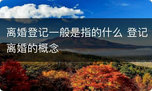离婚登记一般是指的什么 登记离婚的概念