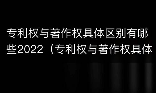 专利权与著作权具体区别有哪些2022（专利权与著作权具体区别有哪些2022年）