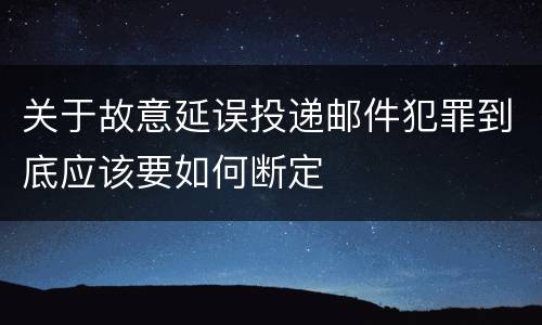 关于故意延误投递邮件犯罪到底应该要如何断定