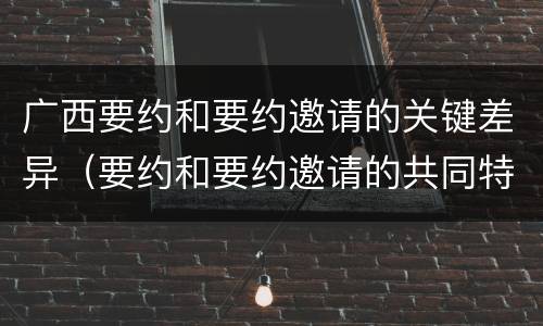 广西要约和要约邀请的关键差异（要约和要约邀请的共同特征）