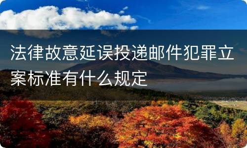 法律故意延误投递邮件犯罪立案标准有什么规定