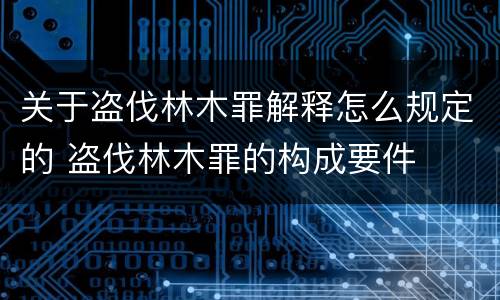 关于盗伐林木罪解释怎么规定的 盗伐林木罪的构成要件