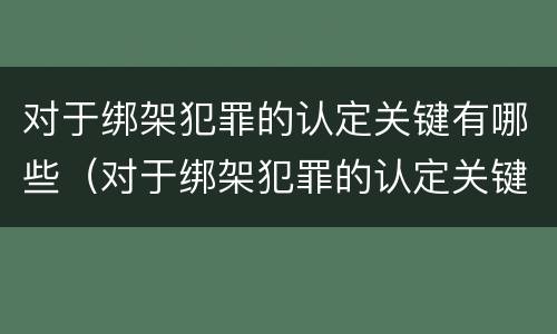 对于绑架犯罪的认定关键有哪些（对于绑架犯罪的认定关键有哪些问题）
