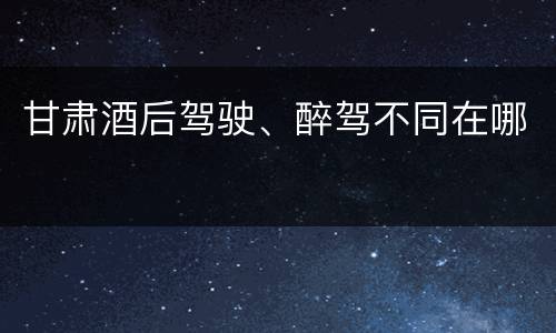 甘肃酒后驾驶、醉驾不同在哪