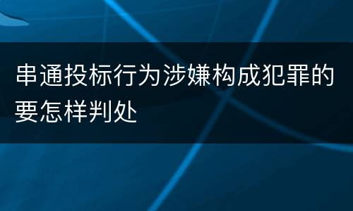 串通投标行为涉嫌构成犯罪的要怎样判处