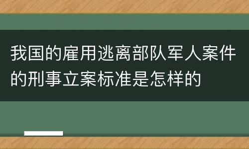 我国的雇用逃离部队军人案件的刑事立案标准是怎样的