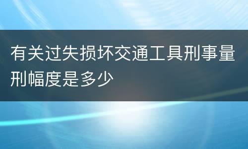 有关过失损坏交通工具刑事量刑幅度是多少