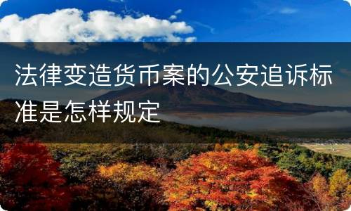 法律变造货币案的公安追诉标准是怎样规定