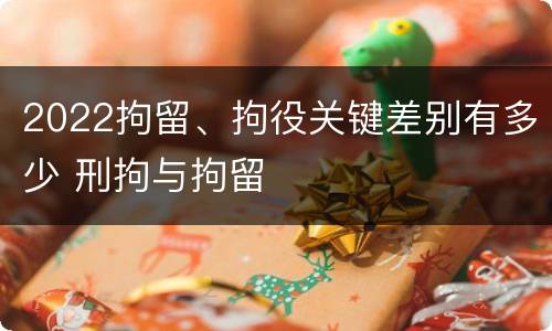2022拘留、拘役关键差别有多少 刑拘与拘留