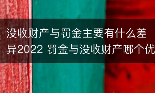 没收财产与罚金主要有什么差异2022 罚金与没收财产哪个优先