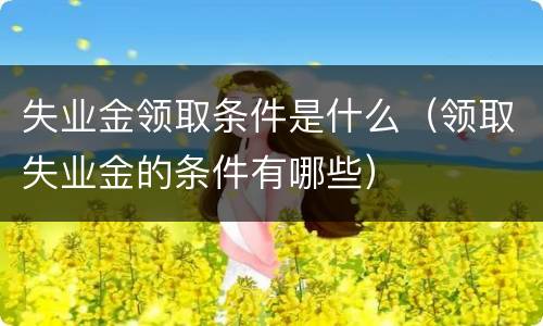 失业金领取条件是什么（领取失业金的条件有哪些）