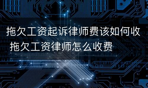 拖欠工资起诉律师费该如何收 拖欠工资律师怎么收费