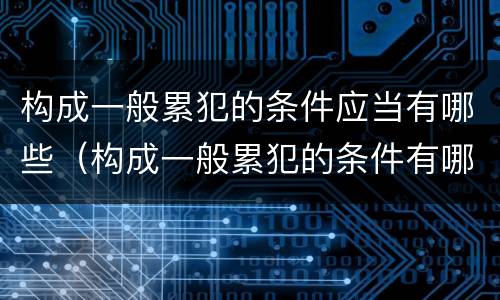 构成一般累犯的条件应当有哪些（构成一般累犯的条件有哪些?）