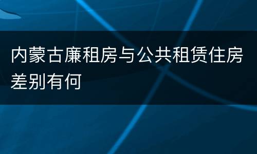 内蒙古廉租房与公共租赁住房差别有何