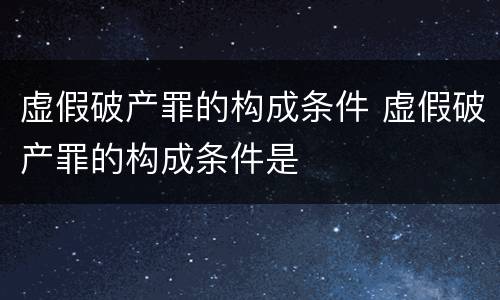 虚假破产罪的构成条件 虚假破产罪的构成条件是