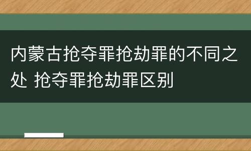 内蒙古抢夺罪抢劫罪的不同之处 抢夺罪抢劫罪区别