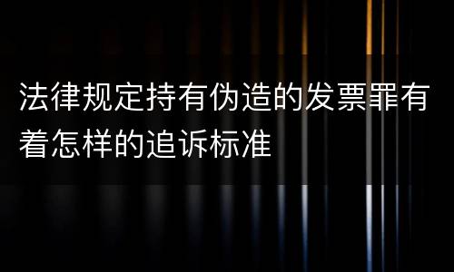 法律规定持有伪造的发票罪有着怎样的追诉标准