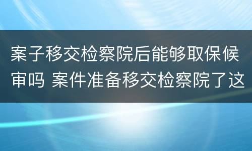 案子移交检察院后能够取保候审吗 案件准备移交检察院了这个时候能不能取保候审
