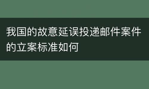我国的故意延误投递邮件案件的立案标准如何