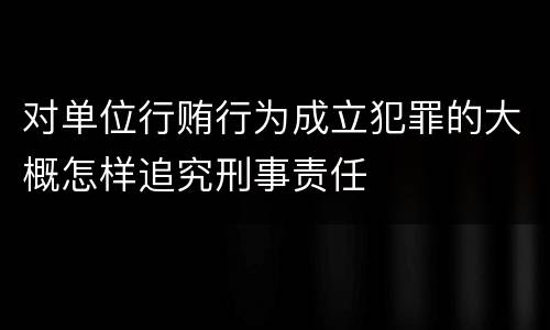 对单位行贿行为成立犯罪的大概怎样追究刑事责任