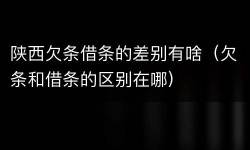 陕西欠条借条的差别有啥（欠条和借条的区别在哪）