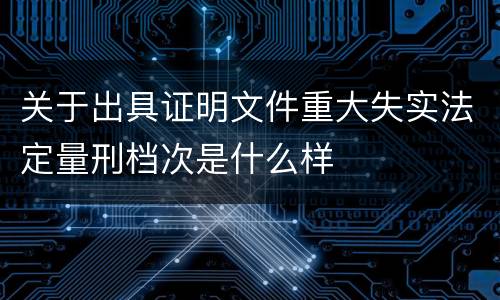 关于出具证明文件重大失实法定量刑档次是什么样