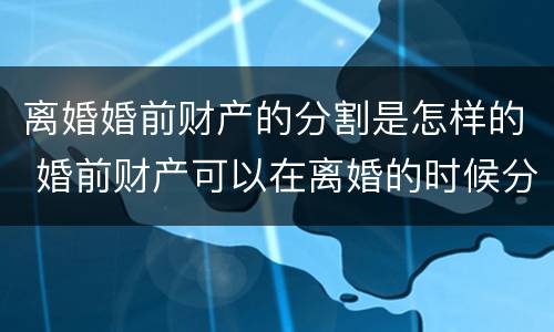 离婚婚前财产的分割是怎样的 婚前财产可以在离婚的时候分割吗