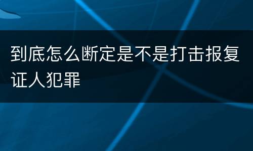 到底怎么断定是不是打击报复证人犯罪