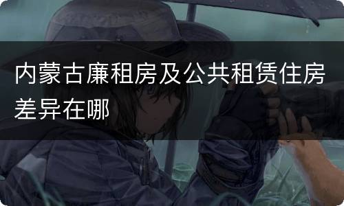 内蒙古廉租房及公共租赁住房差异在哪