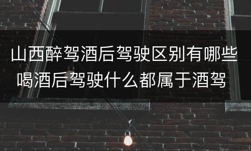 山西醉驾酒后驾驶区别有哪些 喝酒后驾驶什么都属于酒驾