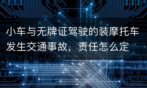 小车与无牌证驾驶的装摩托车发生交通事故，责任怎么定