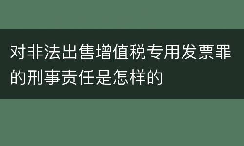 对非法出售增值税专用发票罪的刑事责任是怎样的